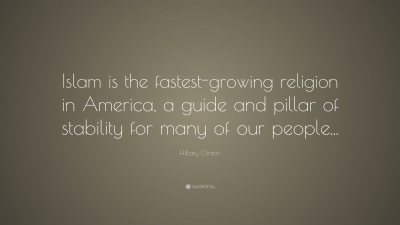Hillary Clinton Quote: “Islam is the fastest-growing religion in America, a guide and pillar of stability for many of our people...”