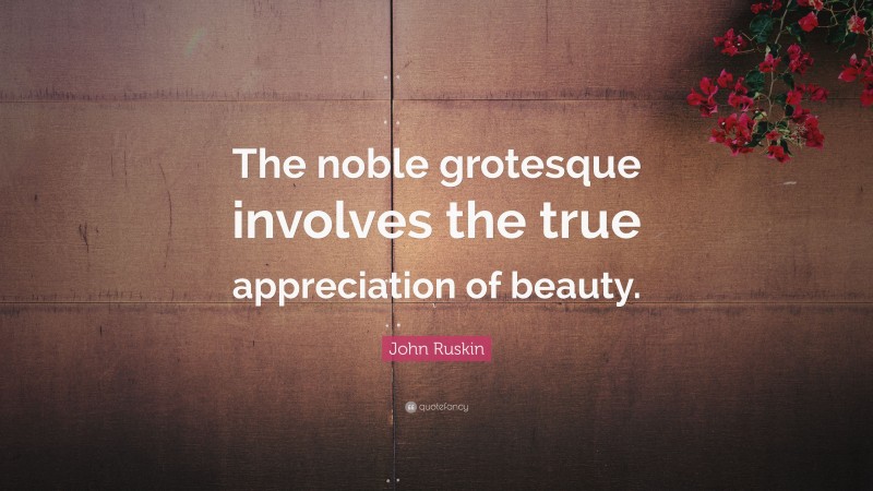 John Ruskin Quote: “The noble grotesque involves the true appreciation of beauty.”