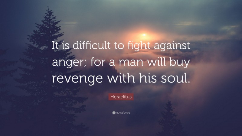 Heraclitus Quote: “It is difficult to fight against anger; for a man will buy revenge with his soul.”