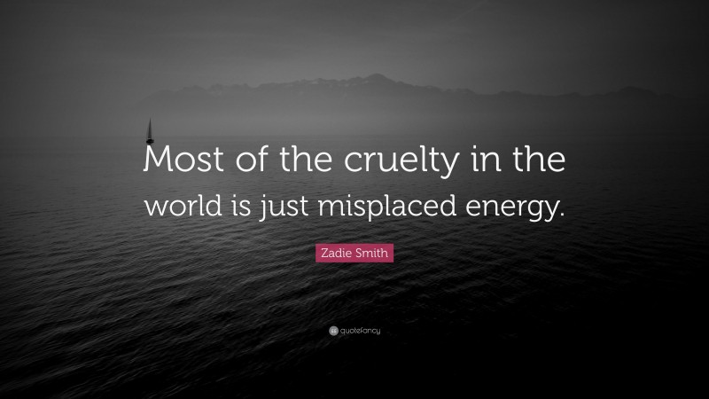 Zadie Smith Quote: “Most of the cruelty in the world is just misplaced energy.”