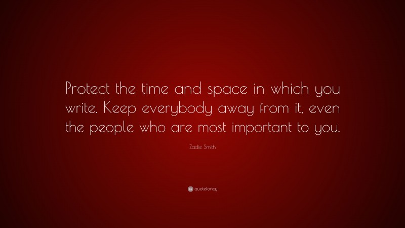 Zadie Smith Quote: “Protect the time and space in which you write. Keep everybody away from it, even the people who are most important to you.”