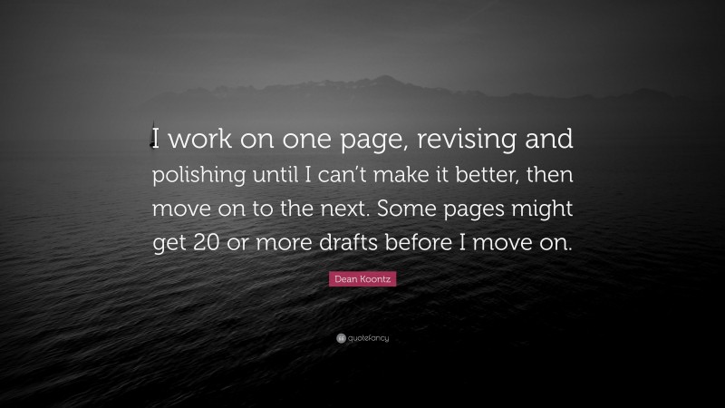 Dean Koontz Quote: “I work on one page, revising and polishing until I can’t make it better, then move on to the next. Some pages might get 20 or more drafts before I move on.”