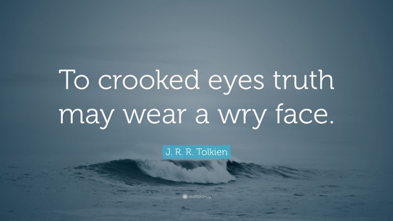 J. R. R. Tolkien Quote: “To crooked eyes truth may wear a wry face.”