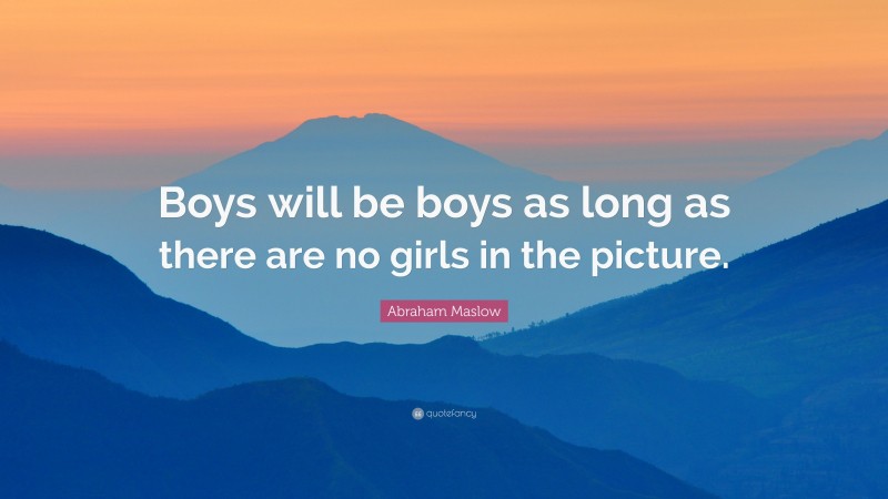 Abraham Maslow Quote: “Boys will be boys as long as there are no girls in the picture.”