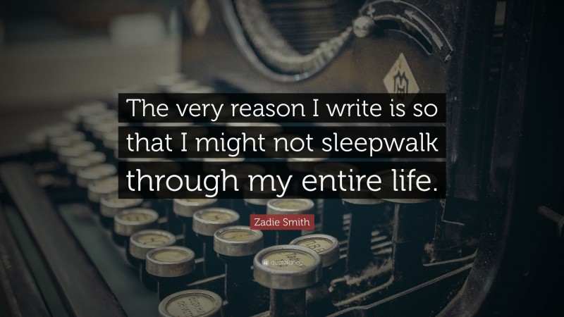 Zadie Smith Quote: “The very reason I write is so that I might not sleepwalk through my entire life.”