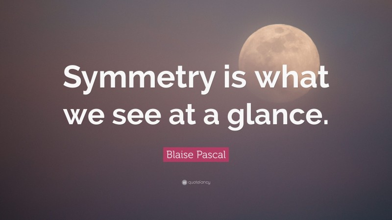 Blaise Pascal Quote: “Symmetry is what we see at a glance.”