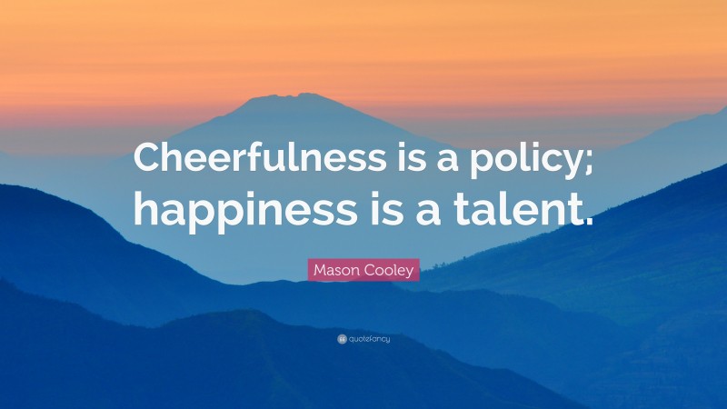 Mason Cooley Quote: “Cheerfulness is a policy; happiness is a talent.”