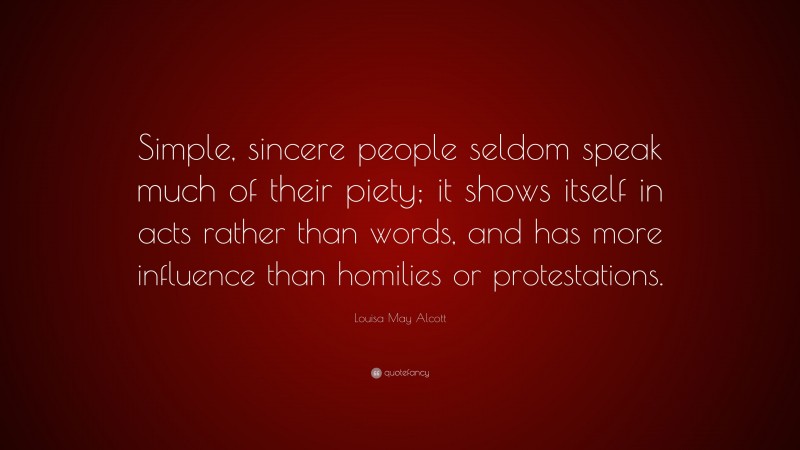 Louisa May Alcott Quote: “Simple, sincere people seldom speak much of their piety; it shows itself in acts rather than words, and has more influence than homilies or protestations.”