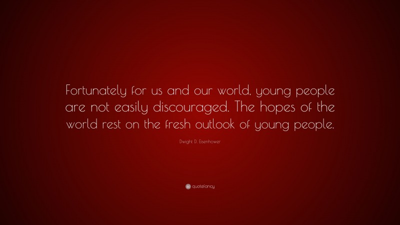 Dwight D. Eisenhower Quote: “Fortunately for us and our world, young people are not easily discouraged. The hopes of the world rest on the fresh outlook of young people.”