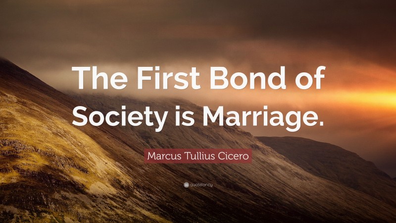 Marcus Tullius Cicero Quote: “The First Bond of Society is Marriage.”