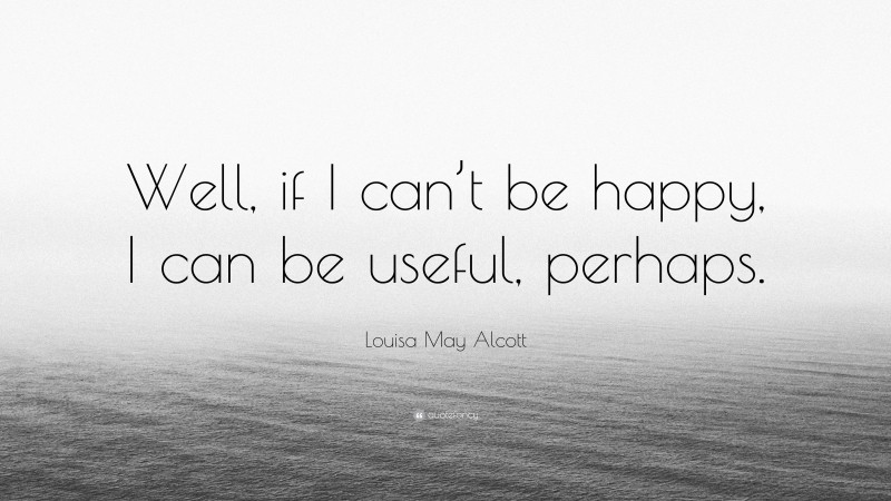 Louisa May Alcott Quote: “Well, if I can’t be happy, I can be useful, perhaps.”