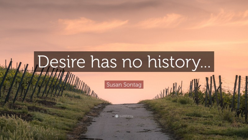 Susan Sontag Quote: “Desire has no history...”