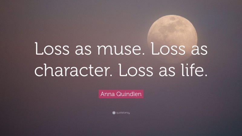 Anna Quindlen Quote: “Loss as muse. Loss as character. Loss as life.”