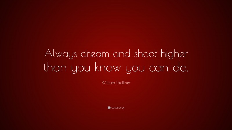 William Faulkner Quote: “Always dream and shoot higher than you know you can do.”