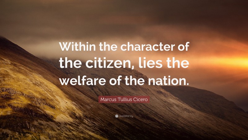 Marcus Tullius Cicero Quote: “Within the character of the citizen, lies the welfare of the nation.”