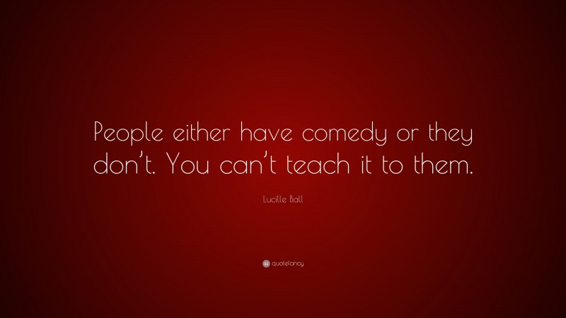 Lucille Ball Quote: “People either have comedy or they don’t. You can’t teach it to them.”