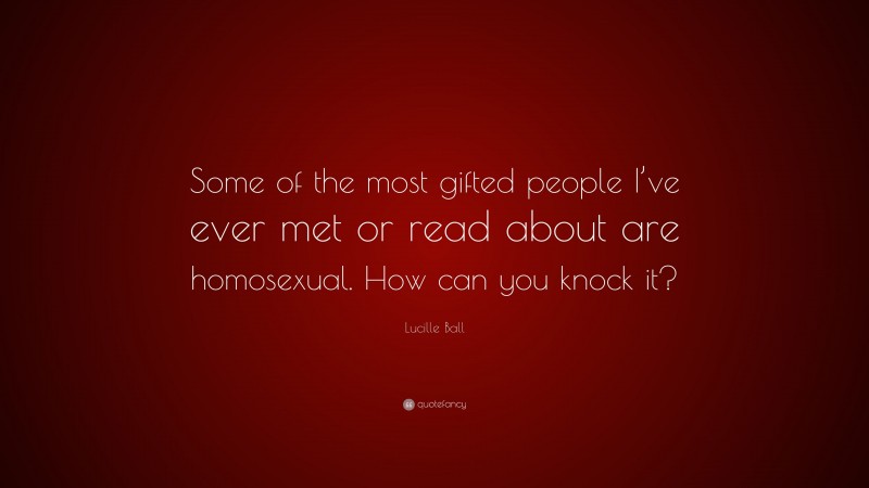 Lucille Ball Quote: “Some of the most gifted people I’ve ever met or read about are homosexual. How can you knock it?”
