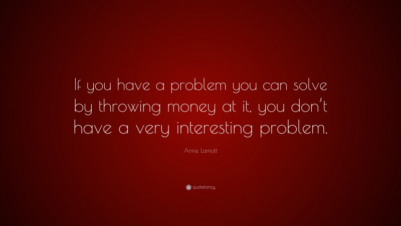 Anne Lamott Quote: “If you have a problem you can solve by throwing money at it, you don’t have a very interesting problem.”