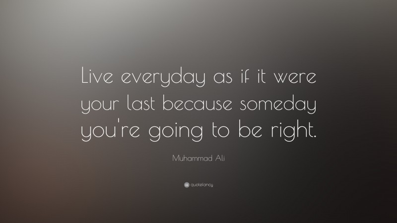 Muhammad Ali Quote: “Live everyday as if it were your last because someday you’re going to be right.”