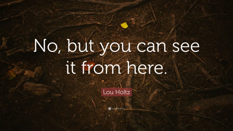 Lou Holtz Quote: “No, but you can see it from here.”