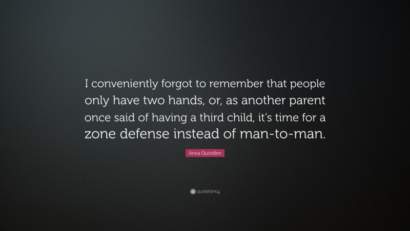 Anna Quindlen Quote: “I conveniently forgot to remember that people only have two hands, or, as another parent once said of having a third child, it’s time for a zone defense instead of man-to-man.”