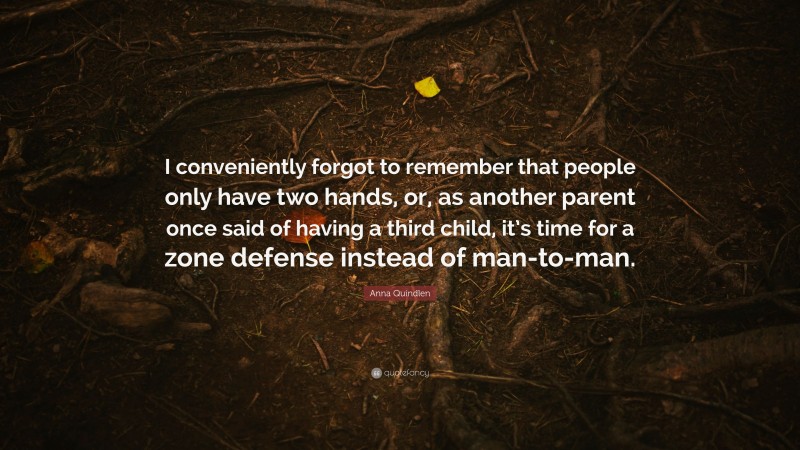 Anna Quindlen Quote: “I conveniently forgot to remember that people only have two hands, or, as another parent once said of having a third child, it’s time for a zone defense instead of man-to-man.”