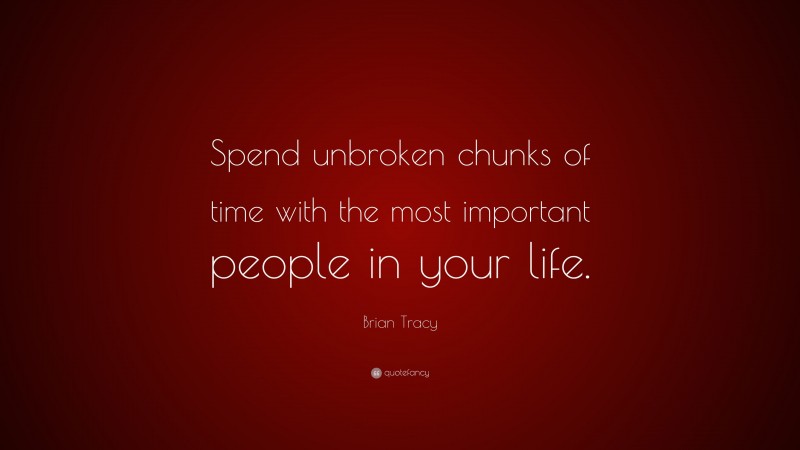 Brian Tracy Quote: “Spend unbroken chunks of time with the most important people in your life.”