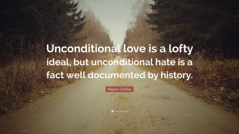 Mason Cooley Quote: “Unconditional love is a lofty ideal, but unconditional hate is a fact well documented by history.”