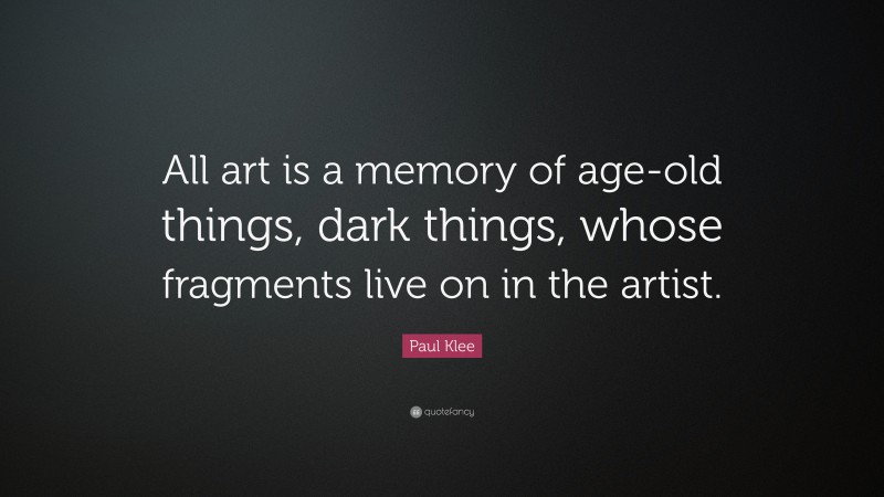 Paul Klee Quote: “All art is a memory of age-old things, dark things, whose fragments live on in the artist.”