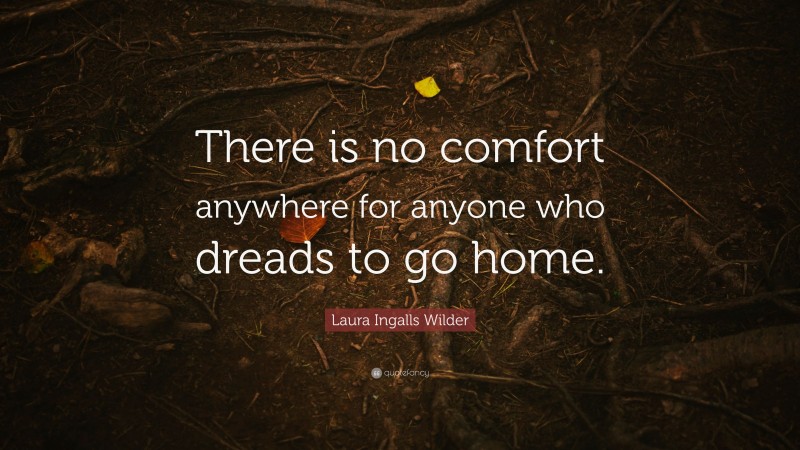 Laura Ingalls Wilder Quote: “There is no comfort anywhere for anyone who dreads to go home.”