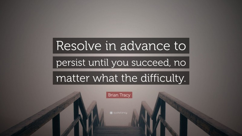Brian Tracy Quote: “Resolve in advance to persist until you succeed, no matter what the difficulty.”
