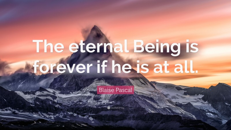 Blaise Pascal Quote: “The eternal Being is forever if he is at all.”