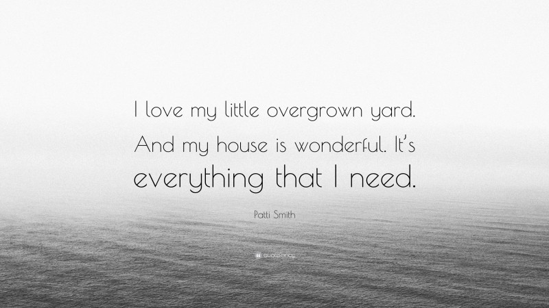 Patti Smith Quote: “I love my little overgrown yard. And my house is wonderful. It’s everything that I need.”