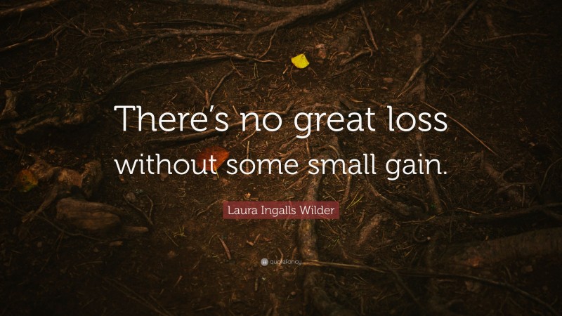 Laura Ingalls Wilder Quote: “There’s no great loss without some small gain.”