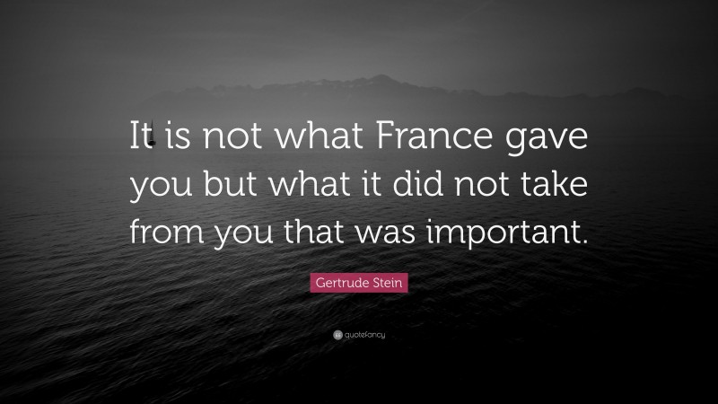Gertrude Stein Quote: “It is not what France gave you but what it did not take from you that was important.”