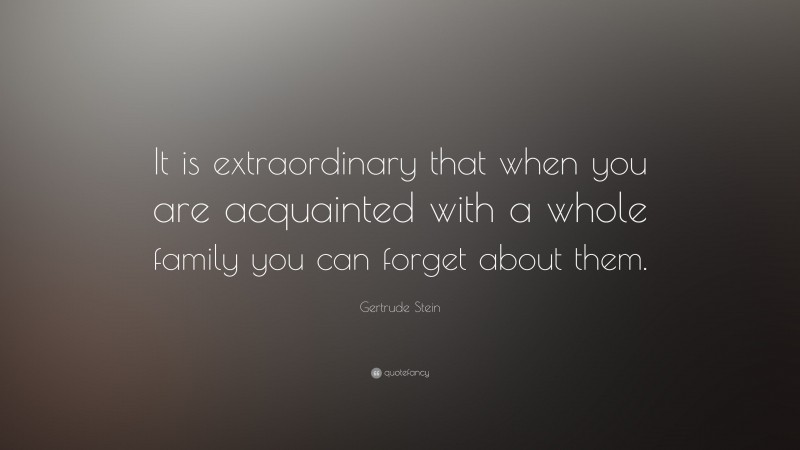 Gertrude Stein Quote: “It is extraordinary that when you are acquainted with a whole family you can forget about them.”