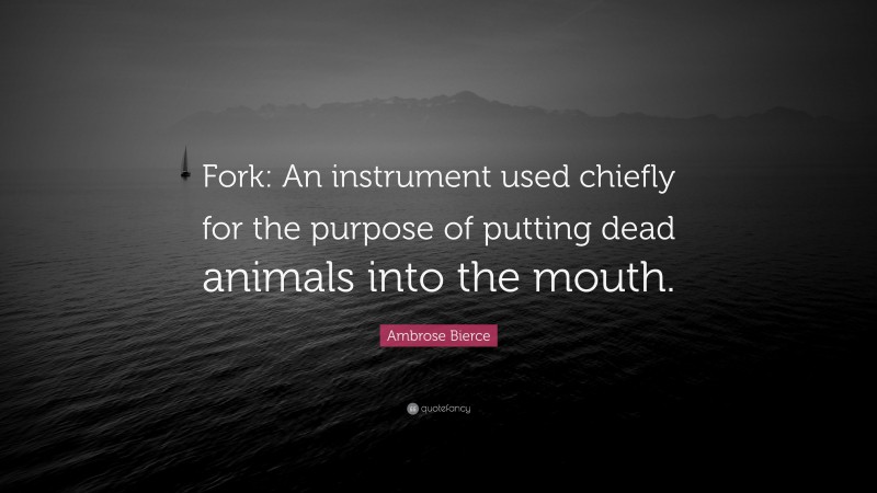 Ambrose Bierce Quote: “Fork: An instrument used chiefly for the purpose of putting dead animals into the mouth.”