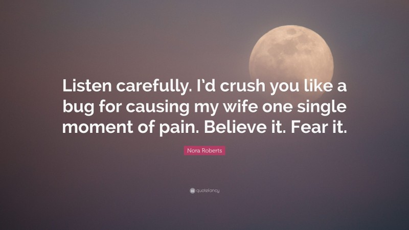 Nora Roberts Quote: “Listen carefully. I’d crush you like a bug for causing my wife one single moment of pain. Believe it. Fear it.”