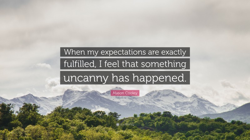 Mason Cooley Quote: “When my expectations are exactly fulfilled, I feel that something uncanny has happened.”
