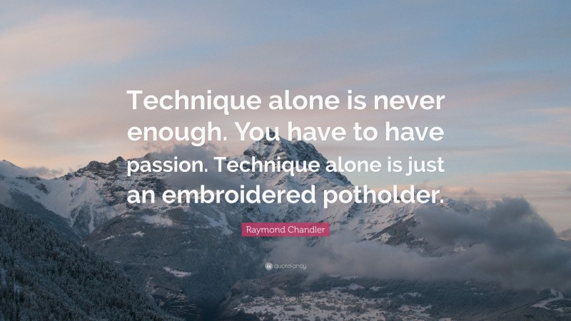 Raymond Chandler Quote: “Technique alone is never enough. You have to have passion. Technique alone is just an embroidered potholder.”