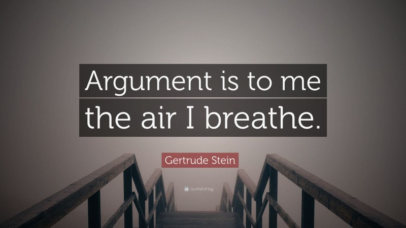 Gertrude Stein Quote: “Argument is to me the air I breathe.”