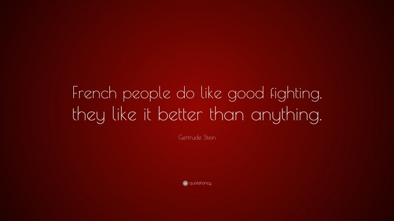 Gertrude Stein Quote: “French people do like good fighting, they like it better than anything.”