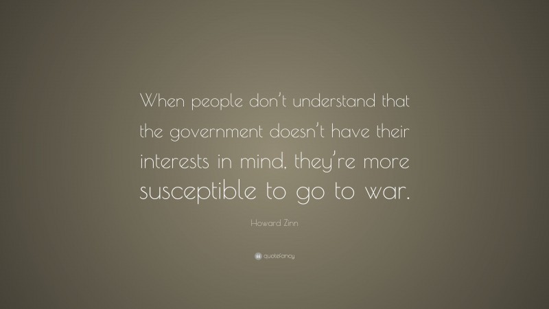Howard Zinn Quote: “When people don’t understand that the government doesn’t have their interests in mind, they’re more susceptible to go to war.”