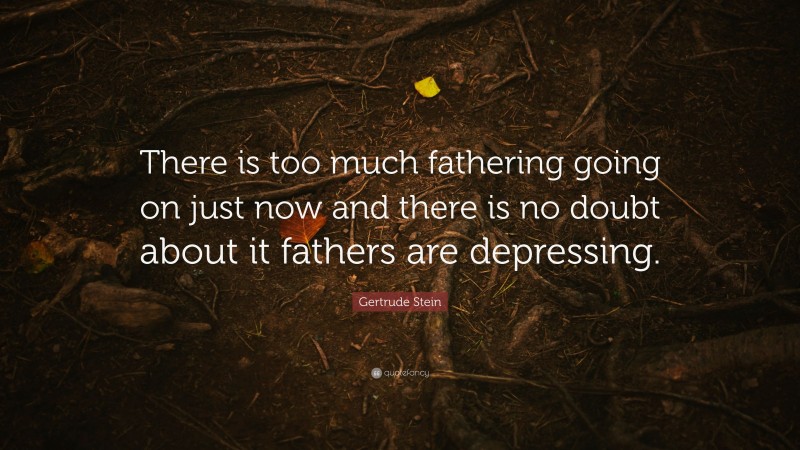 Gertrude Stein Quote: “There is too much fathering going on just now and there is no doubt about it fathers are depressing.”