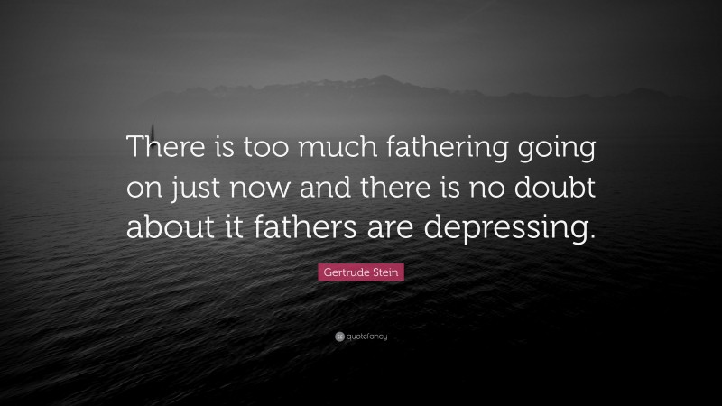 Gertrude Stein Quote: “There is too much fathering going on just now and there is no doubt about it fathers are depressing.”