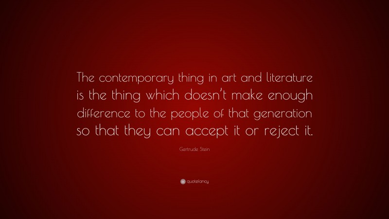 Gertrude Stein Quote: “The contemporary thing in art and literature is the thing which doesn’t make enough difference to the people of that generation so that they can accept it or reject it.”
