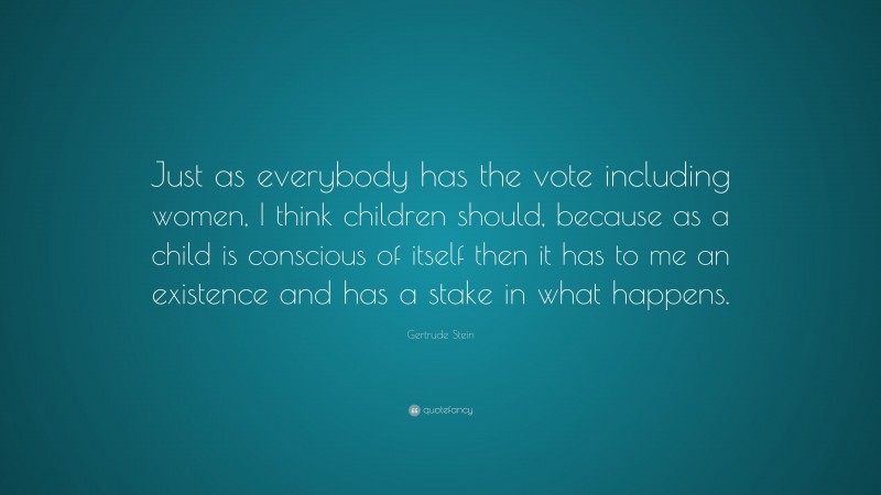 Gertrude Stein Quote: “Just as everybody has the vote including women, I think children should, because as a child is conscious of itself then it has to me an existence and has a stake in what happens.”