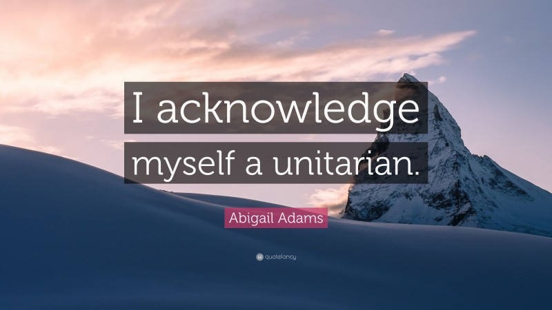 Abigail Adams Quote: “I acknowledge myself a unitarian.”
