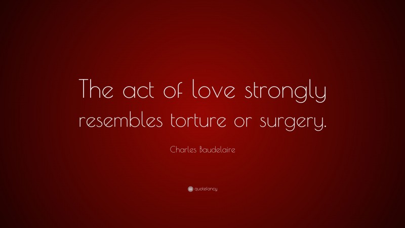 Charles Baudelaire Quote: “The act of love strongly resembles torture or surgery.”