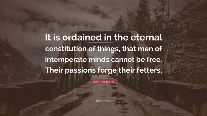 Edmund Burke Quote: “It is ordained in the eternal constitution of things, that men of intemperate minds cannot be free. Their passions forge their fetters.”